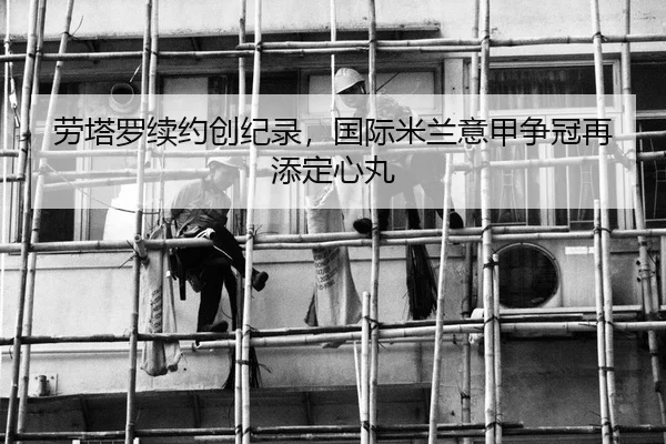 劳塔罗续约创纪录，国际米兰意甲争冠再添定心丸
