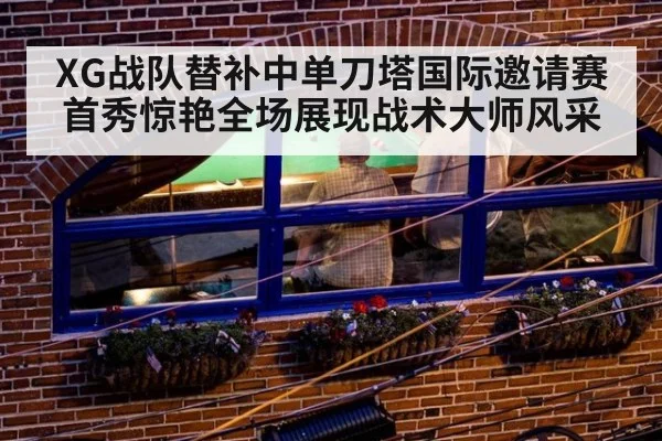 XG战队替补中单刀塔国际邀请赛首秀惊艳全场展现战术大师风采