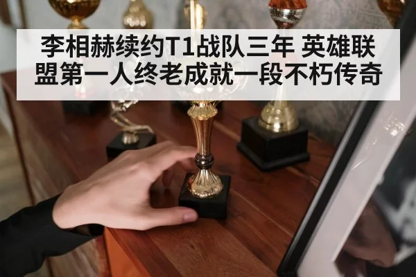 李相赫续约T1战队三年 英雄联盟第一人终老成就一段不朽传奇
