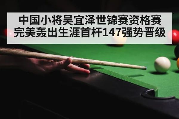 中国小将吴宜泽世锦赛资格赛完美轰出生涯首杆147强势晋级