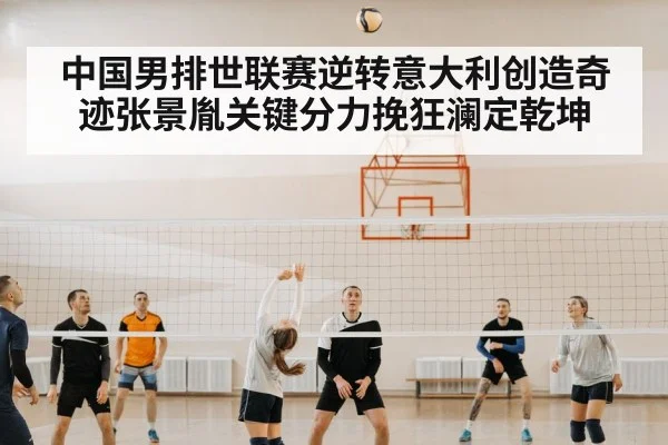 中国男排世联赛逆转意大利创造奇迹张景胤关键分力挽狂澜定乾坤