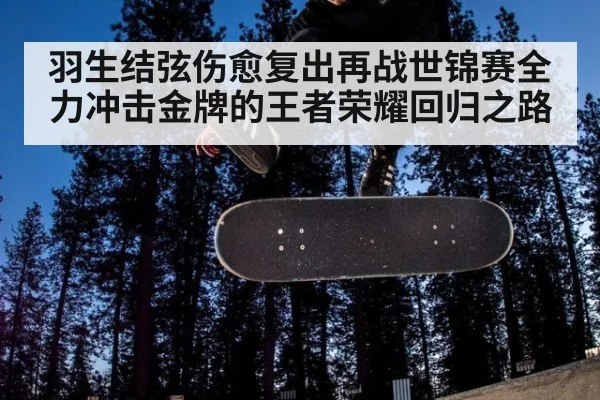 羽生结弦伤愈复出再战世锦赛全力冲击金牌的王者荣耀回归之路